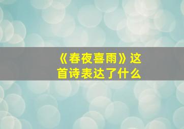 《春夜喜雨》这首诗表达了什么