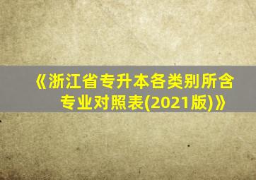 《浙江省专升本各类别所含专业对照表(2021版)》