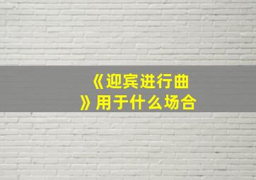 《迎宾进行曲》用于什么场合