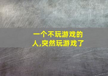 一个不玩游戏的人,突然玩游戏了