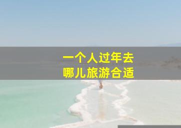 一个人过年去哪儿旅游合适