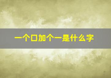 一个口加个一是什么字