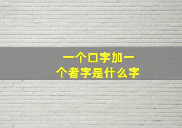 一个口字加一个者字是什么字