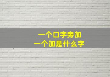 一个口字旁加一个加是什么字