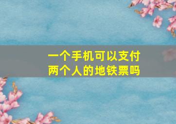 一个手机可以支付两个人的地铁票吗