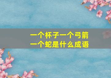 一个杯子一个弓箭一个蛇是什么成语