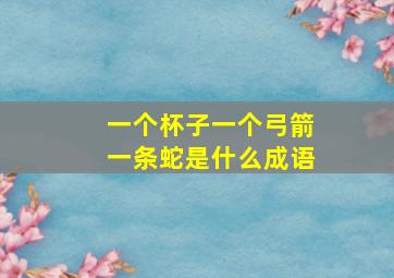 一个杯子一个弓箭一条蛇是什么成语