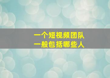 一个短视频团队一般包括哪些人