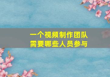 一个视频制作团队需要哪些人员参与