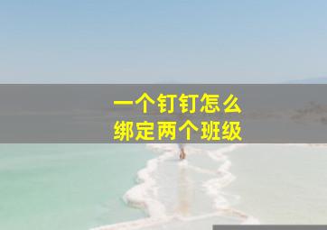 一个钉钉怎么绑定两个班级