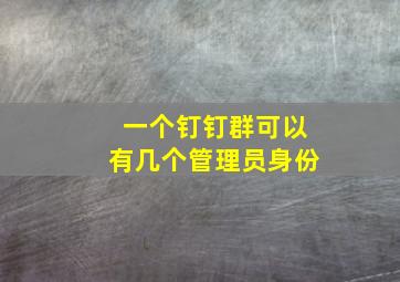 一个钉钉群可以有几个管理员身份