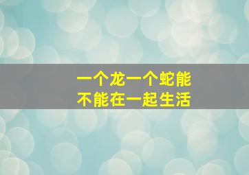 一个龙一个蛇能不能在一起生活