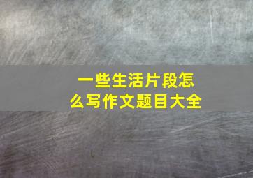 一些生活片段怎么写作文题目大全