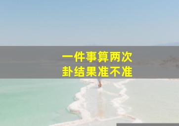 一件事算两次卦结果准不准