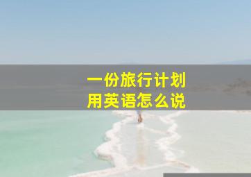 一份旅行计划用英语怎么说