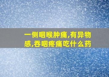 一侧咽喉肿痛,有异物感,吞咽疼痛吃什么药