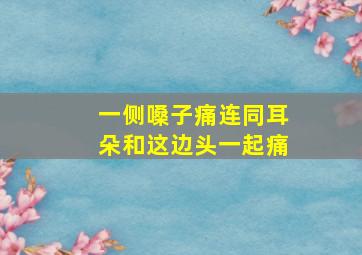 一侧嗓子痛连同耳朵和这边头一起痛