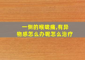 一侧的喉咙痛,有异物感怎么办呢怎么治疗