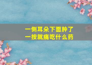 一侧耳朵下面肿了一按就痛吃什么药