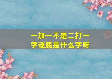 一加一不是二打一字谜底是什么字呀