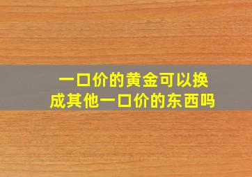 一口价的黄金可以换成其他一口价的东西吗