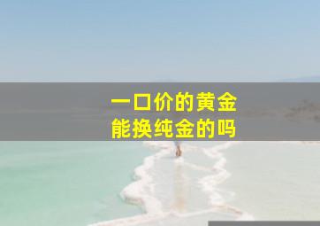 一口价的黄金能换纯金的吗