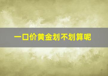 一口价黄金划不划算呢