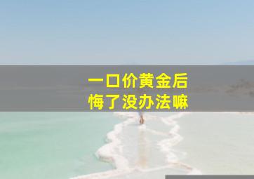 一口价黄金后悔了没办法嘛