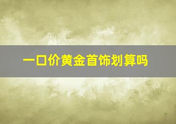 一口价黄金首饰划算吗