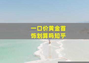 一口价黄金首饰划算吗知乎