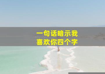 一句话暗示我喜欢你四个字