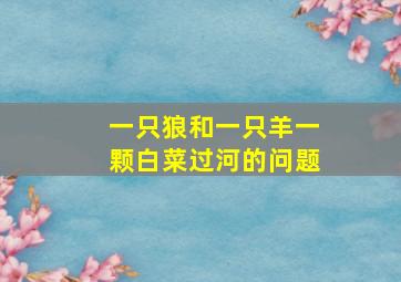 一只狼和一只羊一颗白菜过河的问题