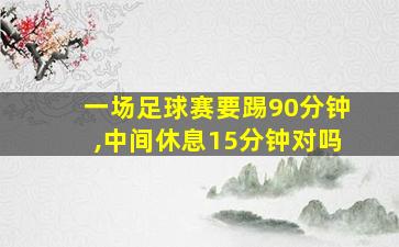 一场足球赛要踢90分钟,中间休息15分钟对吗