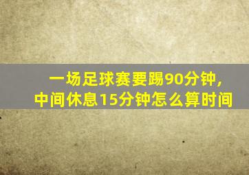 一场足球赛要踢90分钟,中间休息15分钟怎么算时间