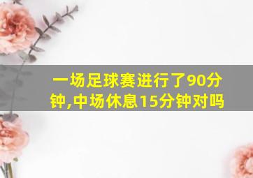 一场足球赛进行了90分钟,中场休息15分钟对吗