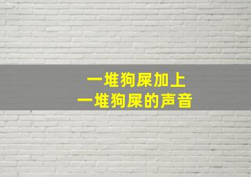 一堆狗屎加上一堆狗屎的声音