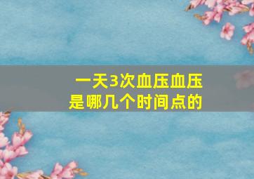 一天3次血压血压是哪几个时间点的