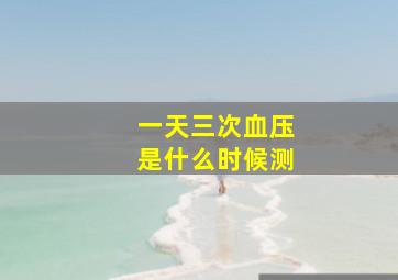 一天三次血压是什么时候测