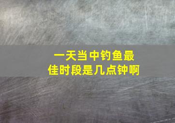 一天当中钓鱼最佳时段是几点钟啊