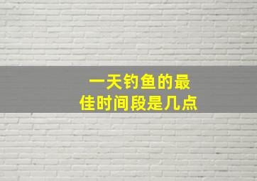 一天钓鱼的最佳时间段是几点