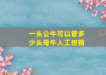 一头公牛可以管多少头母牛人工授精