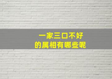 一家三口不好的属相有哪些呢