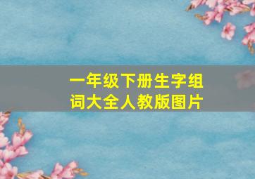 一年级下册生字组词大全人教版图片