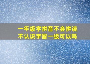 一年级学拼音不会拼读不认识字留一级可以吗