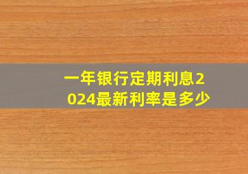 一年银行定期利息2024最新利率是多少