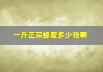 一斤正宗蜂蜜多少钱啊