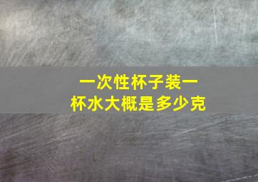 一次性杯子装一杯水大概是多少克