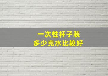 一次性杯子装多少克水比较好