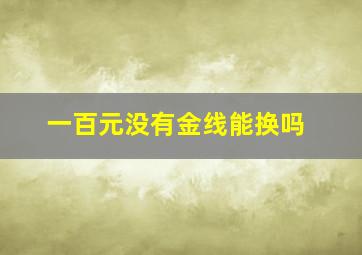 一百元没有金线能换吗