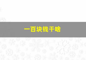 一百块钱干啥